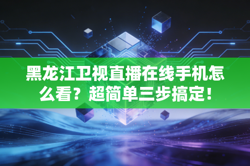 黑龙江卫视直播在线手机怎么看？超简单三步搞定！