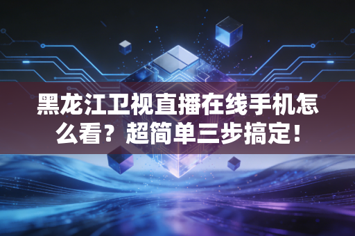 黑龙江卫视直播在线手机怎么看？超简单三步搞定！