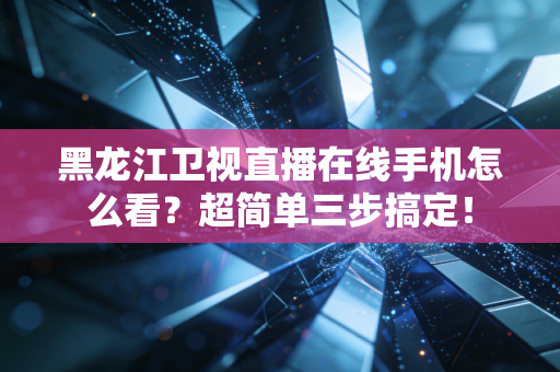 黑龙江卫视直播在线手机怎么看？超简单三步搞定！