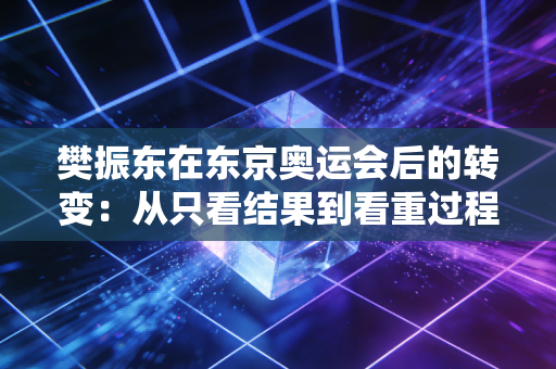 樊振东在东京奥运会后的转变：从只看结果到看重过程！