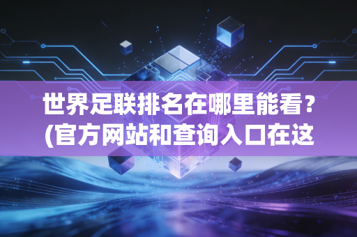 世界足联排名在哪里能看？(官方网站和查询入口在这里)