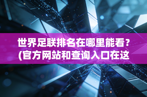 世界足联排名在哪里能看？(官方网站和查询入口在这里)