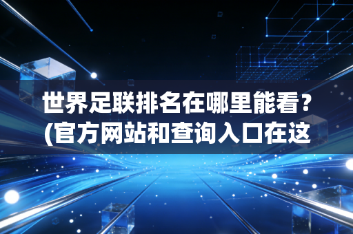 世界足联排名在哪里能看？(官方网站和查询入口在这里)