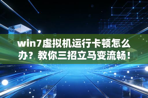 win7虚拟机运行卡顿怎么办？教你三招立马变流畅！