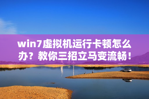 win7虚拟机运行卡顿怎么办？教你三招立马变流畅！
