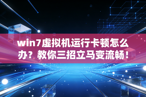 win7虚拟机运行卡顿怎么办？教你三招立马变流畅！