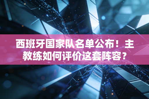 西班牙国家队名单公布！主教练如何评价这套阵容？