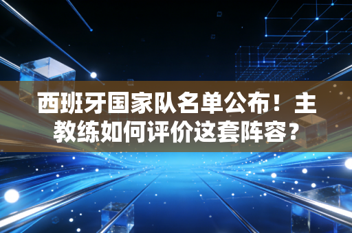 西班牙国家队名单公布！主教练如何评价这套阵容？