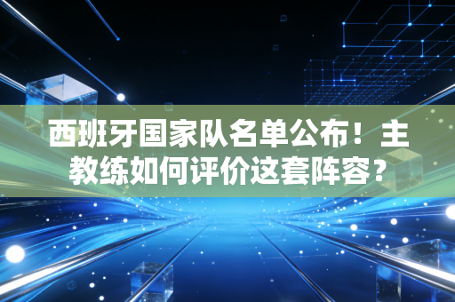 西班牙国家队名单公布！主教练如何评价这套阵容？