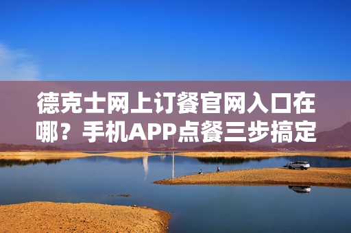 德克士网上订餐官网入口在哪？手机APP点餐三步搞定！