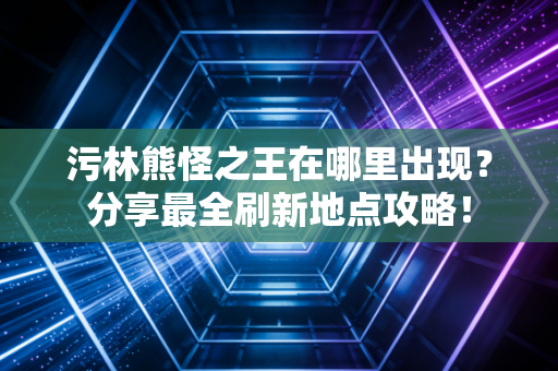 污林熊怪之王在哪里出现？分享最全刷新地点攻略！