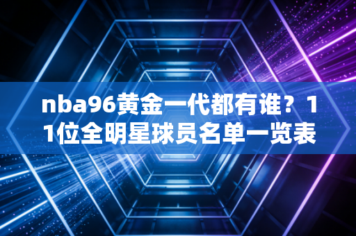 nba96黄金一代都有谁？11位全明星球员名单一览表！