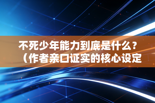 不死少年能力到底是什么？（作者亲口证实的核心设定）