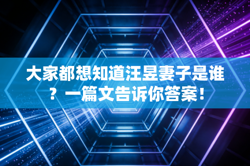 大家都想知道汪昱妻子是谁？一篇文告诉你答案！