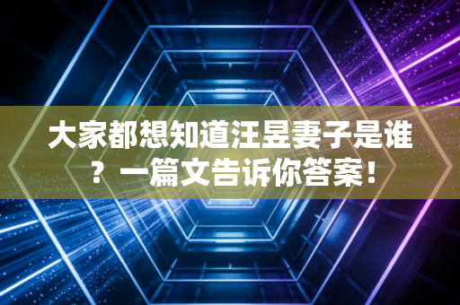 大家都想知道汪昱妻子是谁？一篇文告诉你答案！
