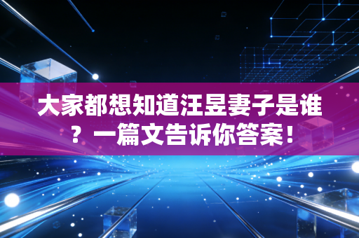 大家都想知道汪昱妻子是谁？一篇文告诉你答案！