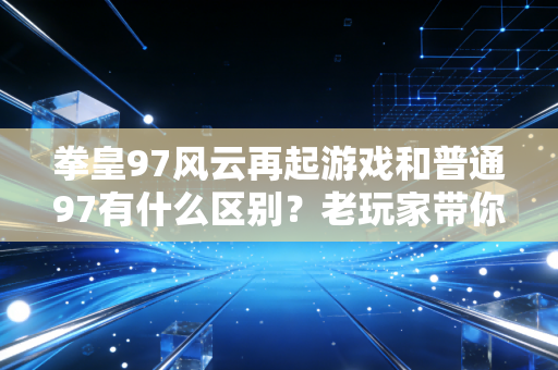 拳皇97风云再起游戏和普通97有什么区别？老玩家带你了解！