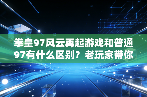 拳皇97风云再起游戏和普通97有什么区别？老玩家带你了解！