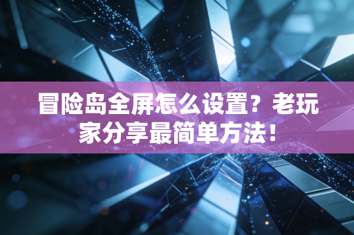 冒险岛全屏怎么设置？老玩家分享最简单方法！
