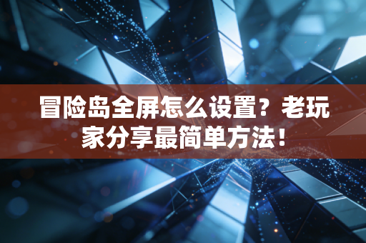 冒险岛全屏怎么设置？老玩家分享最简单方法！