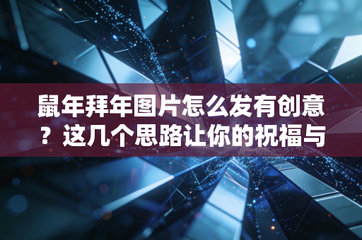 鼠年拜年图片怎么发有创意？这几个思路让你的祝福与众不同！