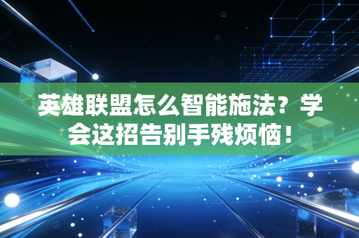 英雄联盟怎么智能施法？学会这招告别手残烦恼！