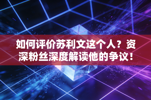如何评价苏利文这个人？资深粉丝深度解读他的争议！