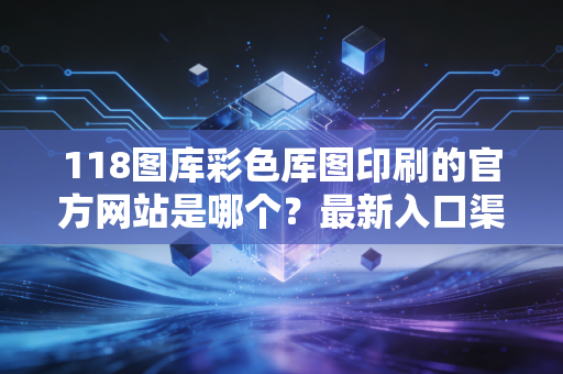 118图库彩色厍图印刷的官方网站是哪个？最新入口渠道分享给你！