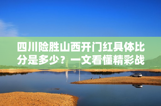 四川险胜山西开门红具体比分是多少？一文看懂精彩战术分析！