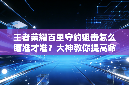 王者荣耀百里守约狙击怎么瞄准才准？大神教你提高命中率！