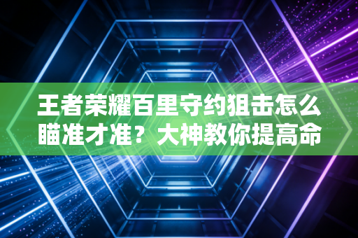 王者荣耀百里守约狙击怎么瞄准才准？大神教你提高命中率！