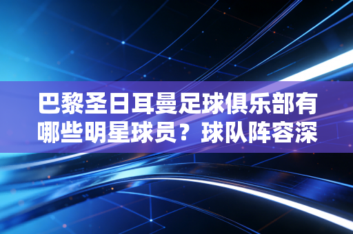 巴黎圣日耳曼足球俱乐部有哪些明星球员？球队阵容深度解析！
