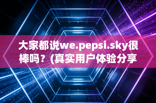 大家都说we.pepsi.sky很棒吗？(真实用户体验分享给你)