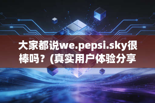 大家都说we.pepsi.sky很棒吗？(真实用户体验分享给你)