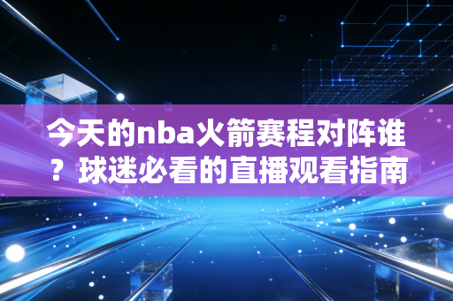 今天的nba火箭赛程对阵谁？球迷必看的直播观看指南！