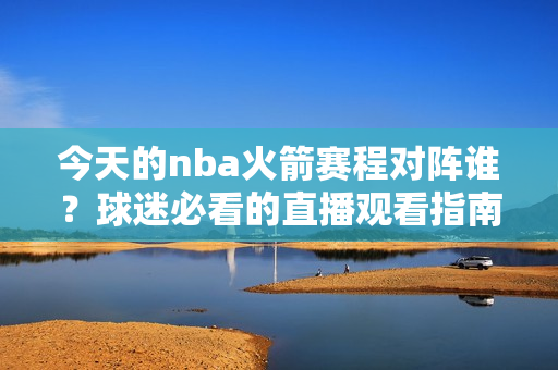 今天的nba火箭赛程对阵谁？球迷必看的直播观看指南！