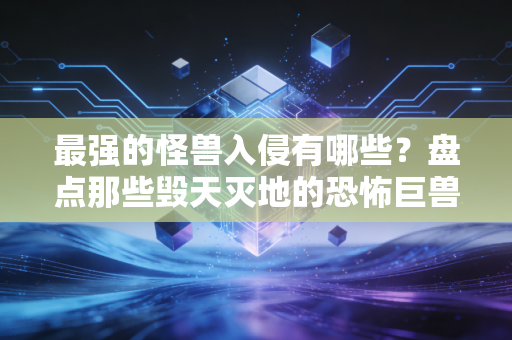 最强的怪兽入侵有哪些？盘点那些毁天灭地的恐怖巨兽！