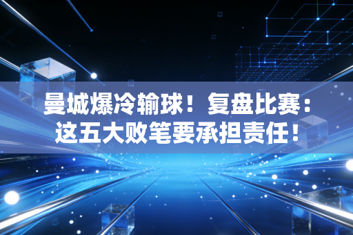 曼城爆冷输球！复盘比赛：这五大败笔要承担责任！