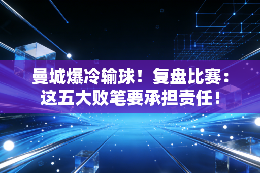 曼城爆冷输球！复盘比赛：这五大败笔要承担责任！