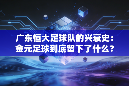 广东恒大足球队的兴衰史：金元足球到底留下了什么？