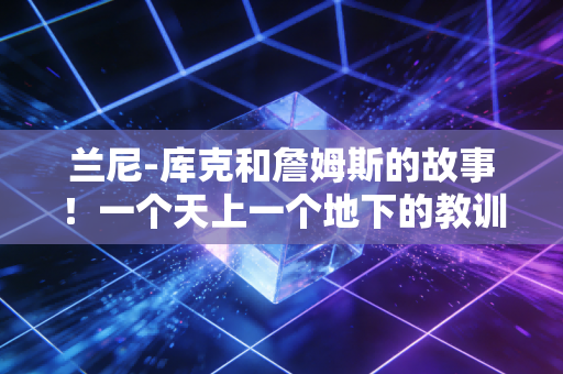 兰尼-库克和詹姆斯的故事！一个天上一个地下的教训！