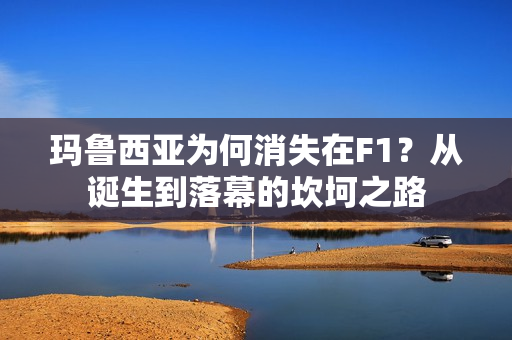 玛鲁西亚为何消失在F1？从诞生到落幕的坎坷之路