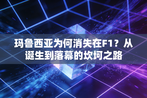 玛鲁西亚为何消失在F1？从诞生到落幕的坎坷之路