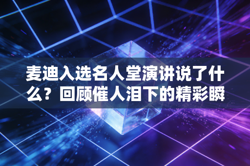 麦迪入选名人堂演讲说了什么？回顾催人泪下的精彩瞬间！