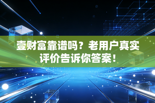 壹财富靠谱吗？老用户真实评价告诉你答案！