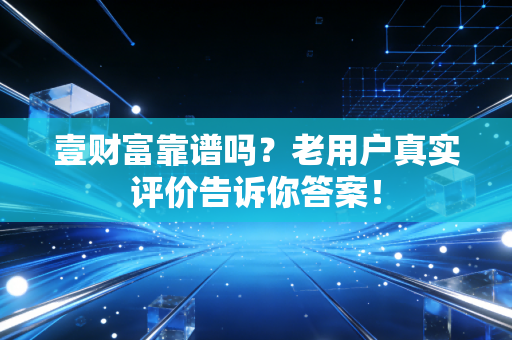 壹财富靠谱吗？老用户真实评价告诉你答案！