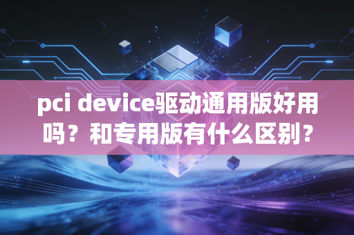 pci device驱动通用版好用吗？和专用版有什么区别？
