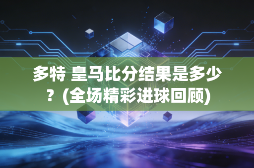 多特 皇马比分结果是多少?(全场精彩进球回顾)