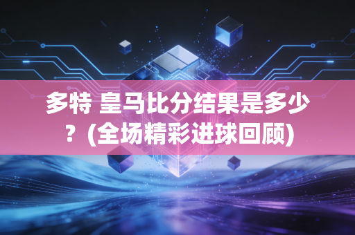 多特 皇马比分结果是多少?(全场精彩进球回顾)