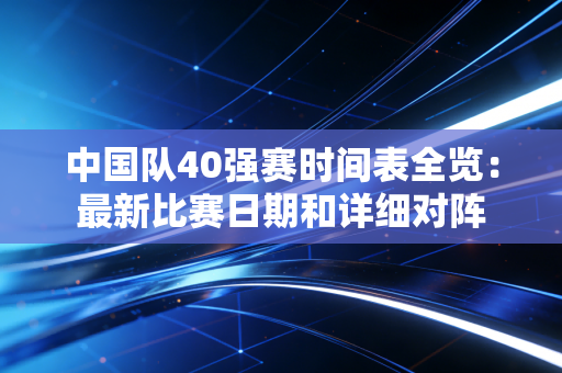 中国队40强赛时间表全览：最新比赛日期和详细对阵